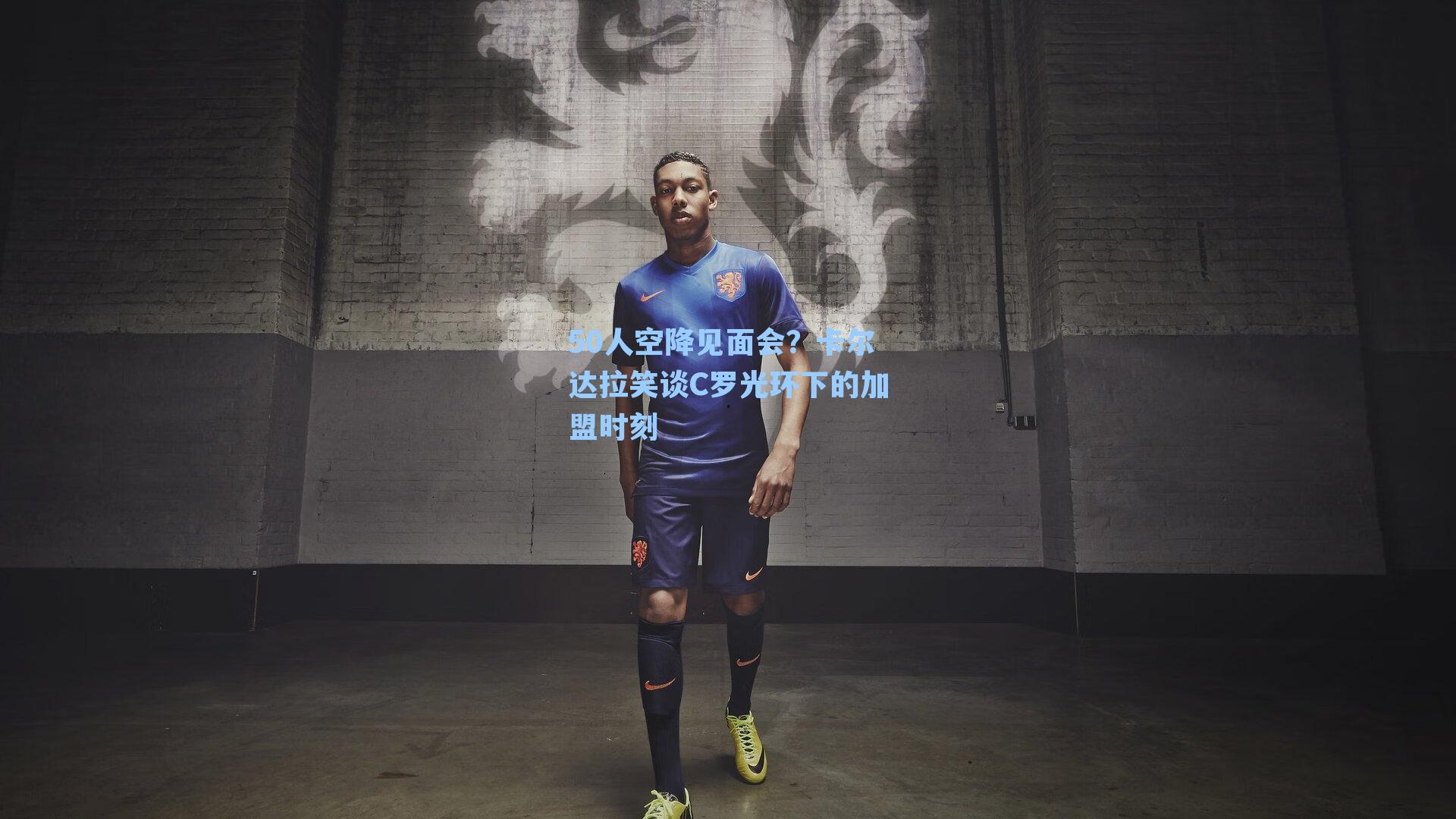 50人空降见面会?卡尔达拉笑谈C罗光环下的加盟时刻