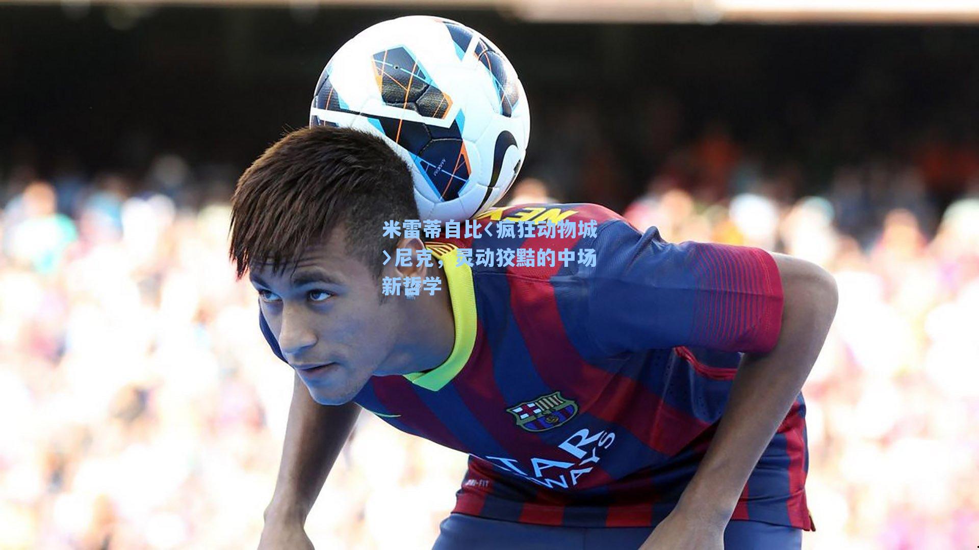 米雷蒂自比〈疯狂动物城〉尼克，灵动狡黠的中场新哲学