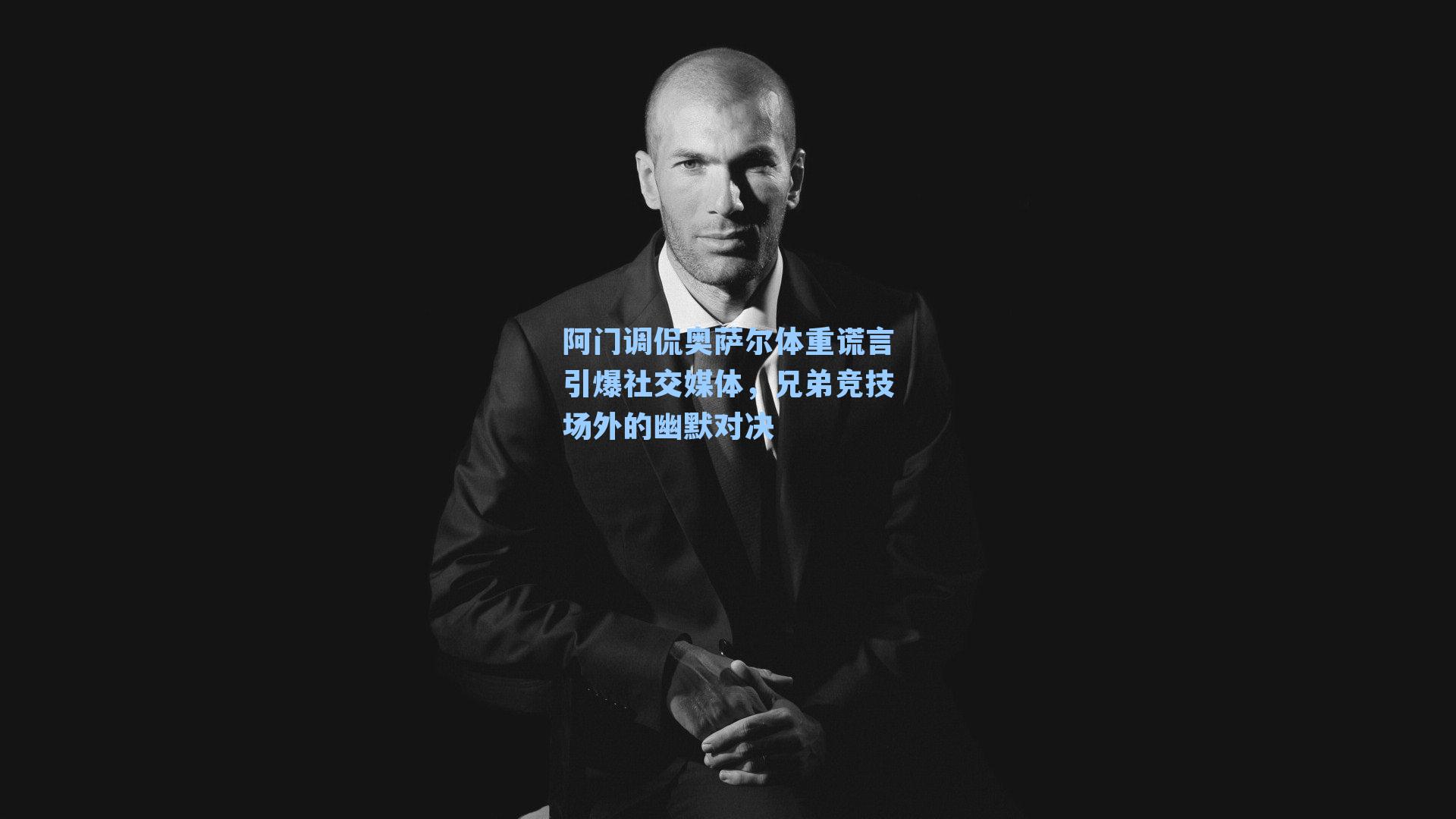 阿门调侃奥萨尔体重谎言引爆社交媒体，兄弟竞技场外的幽默对决