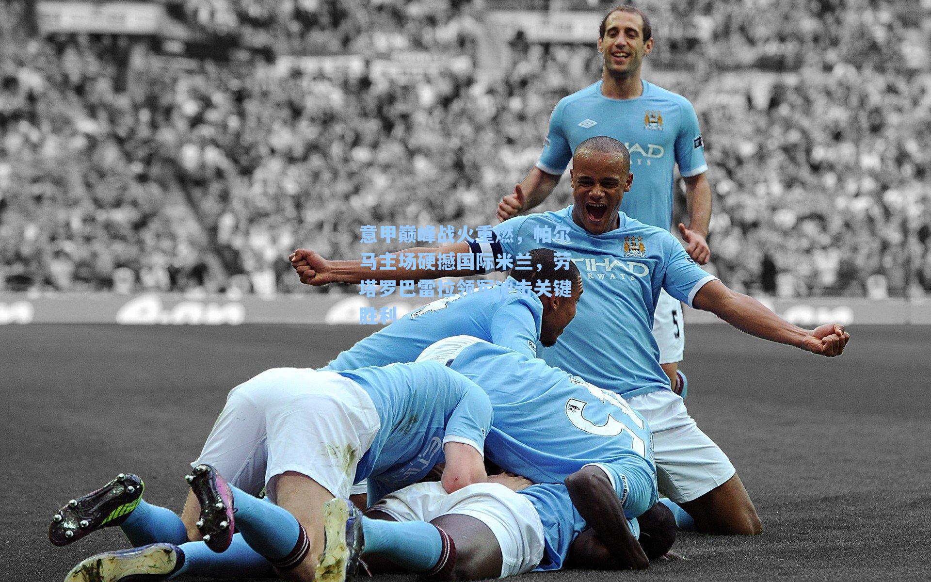 意甲巅峰战火重燃,帕尔马主场硬撼国际米兰,劳塔罗巴雷拉领军冲击关键胜利