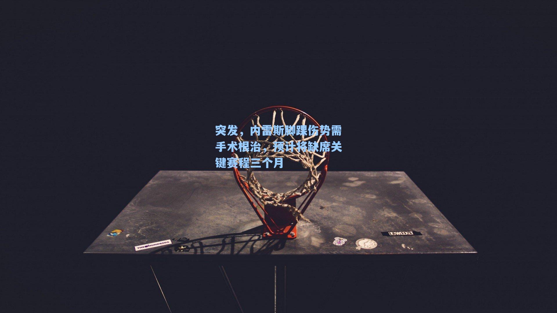 突发,内雷斯脚踝伤势需手术根治,预计将缺席关键赛程三个月