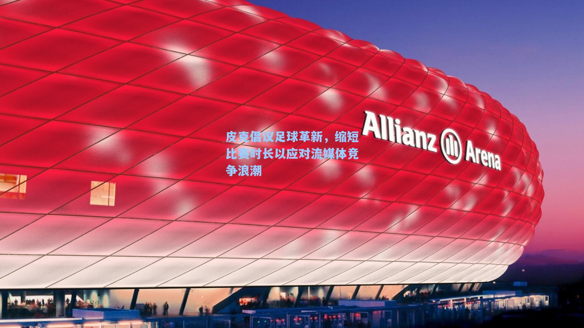 皮克倡议足球革新，缩短比赛时长以应对流媒体竞争浪潮