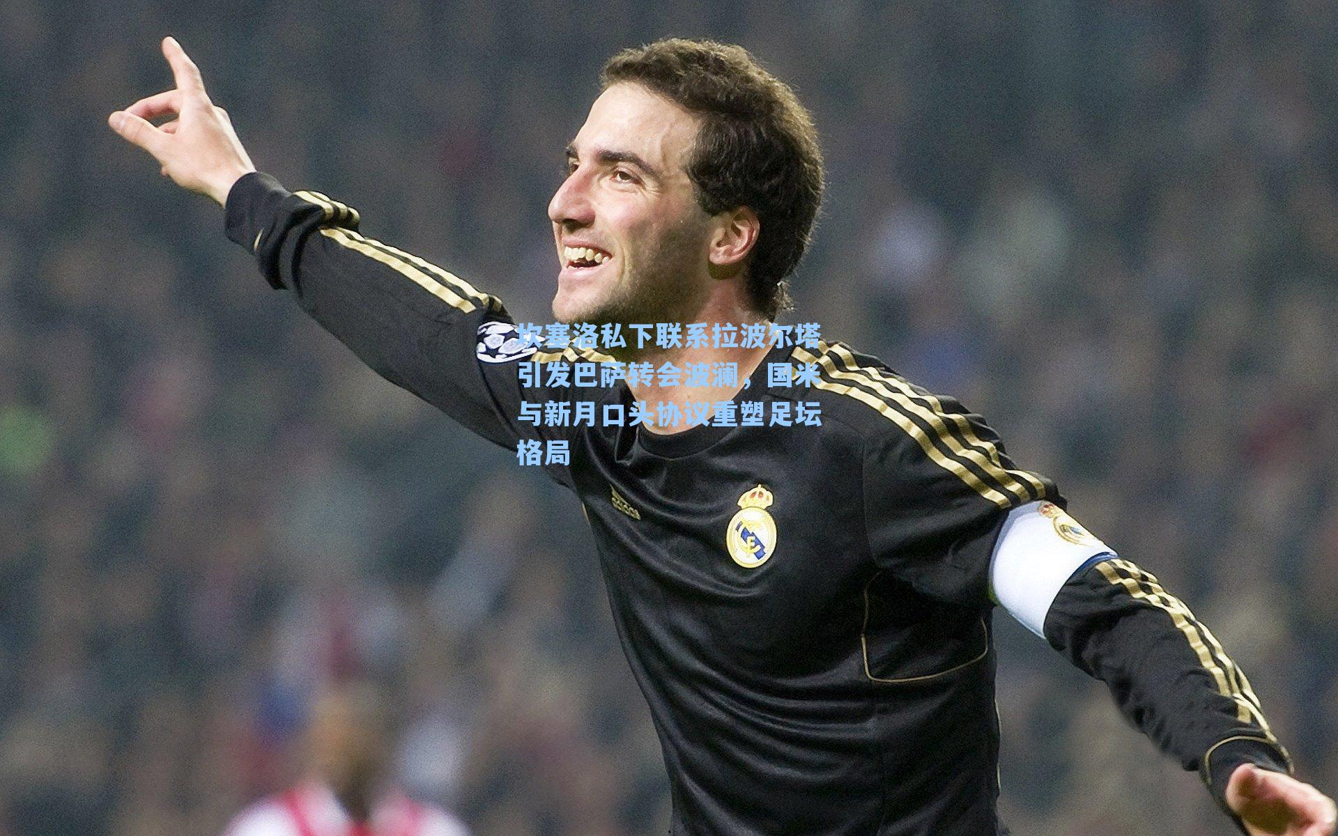 坎塞洛私下联系拉波尔塔引发巴萨转会波澜，国米与新月口头协议重塑足坛格局