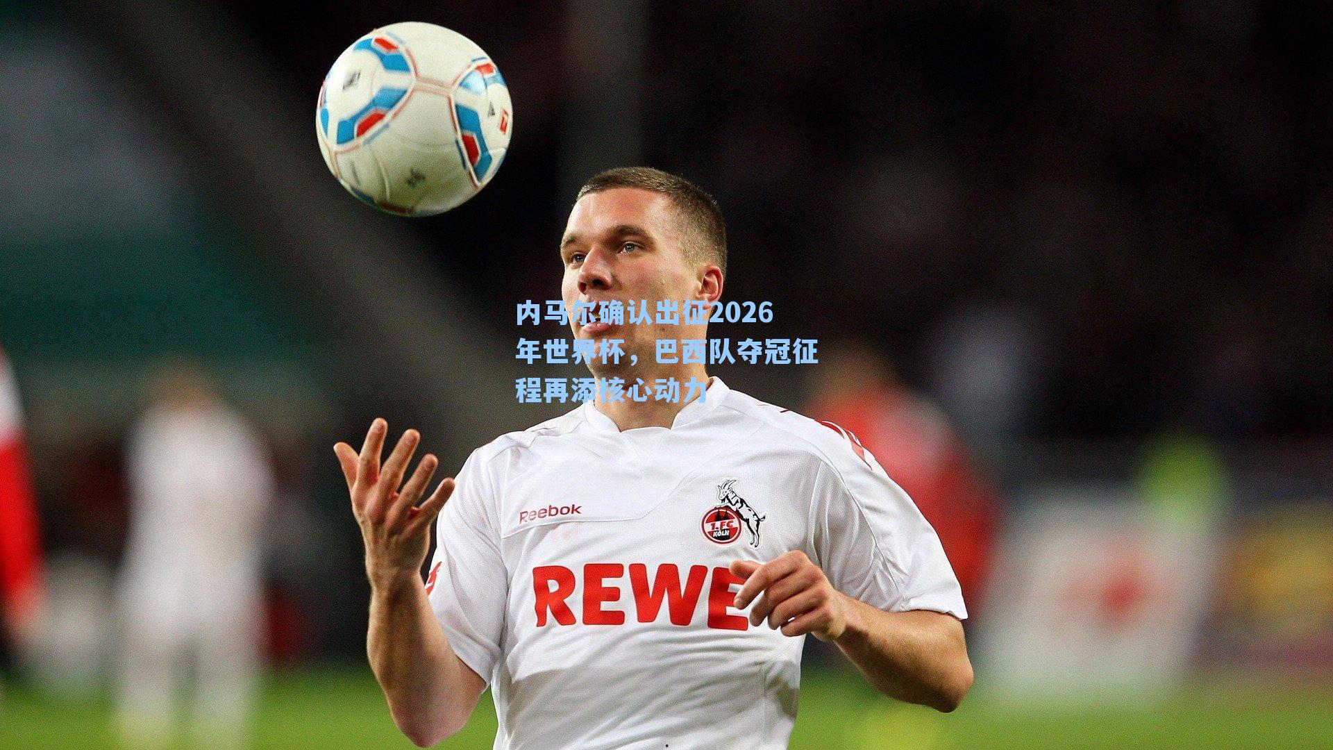 内马尔确认出征2026年世界杯,巴西队夺冠征程再添核心动力