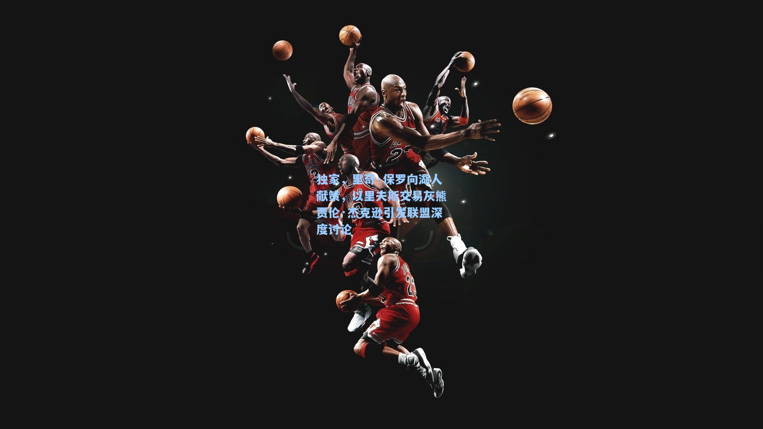 独家，里奇·保罗向湖人献策，以里夫斯交易灰熊贾伦·杰克逊引发联盟深度讨论