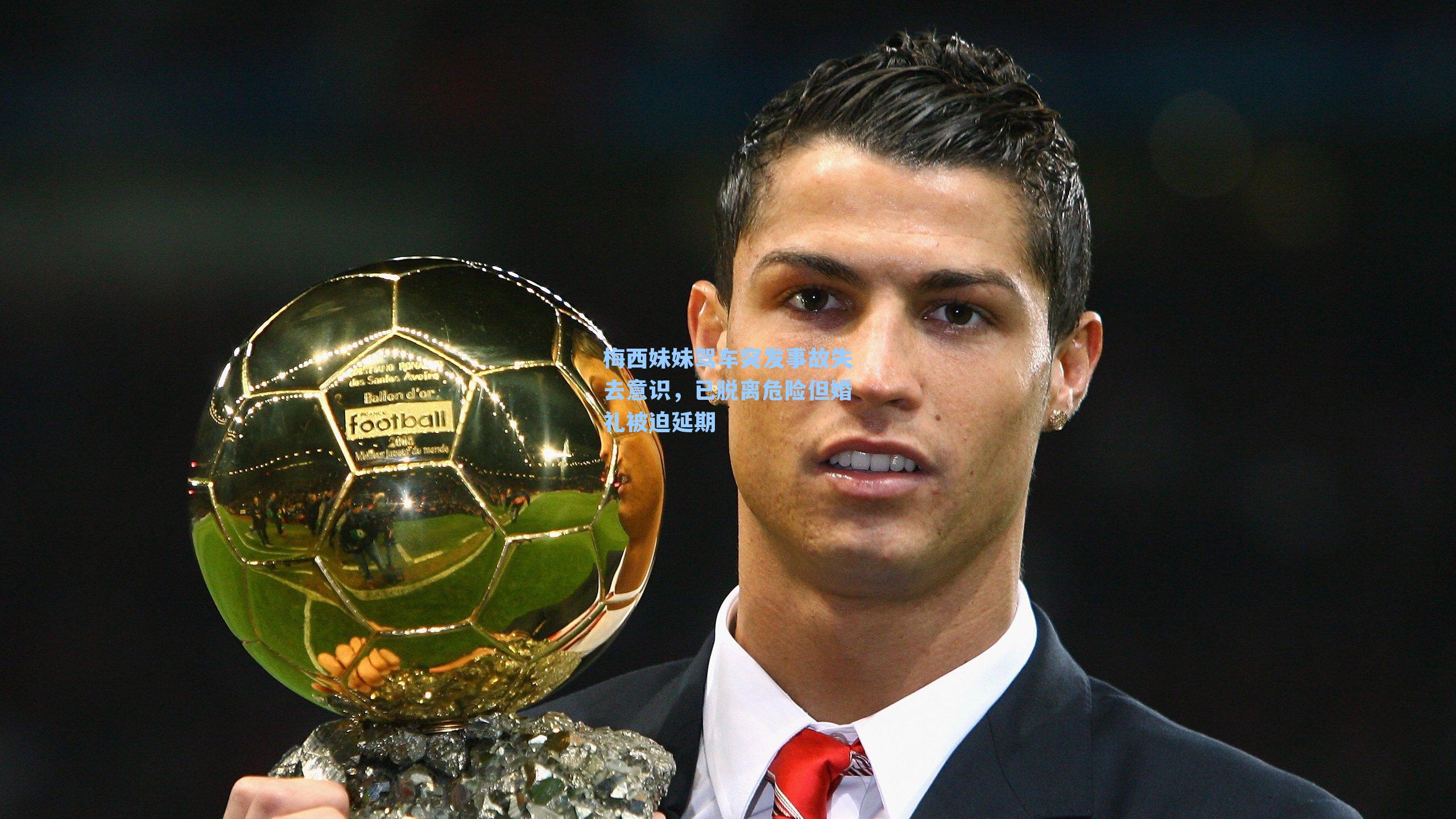 梅西妹妹驾车突发事故失去意识,已脱离危险但婚礼被迫延期