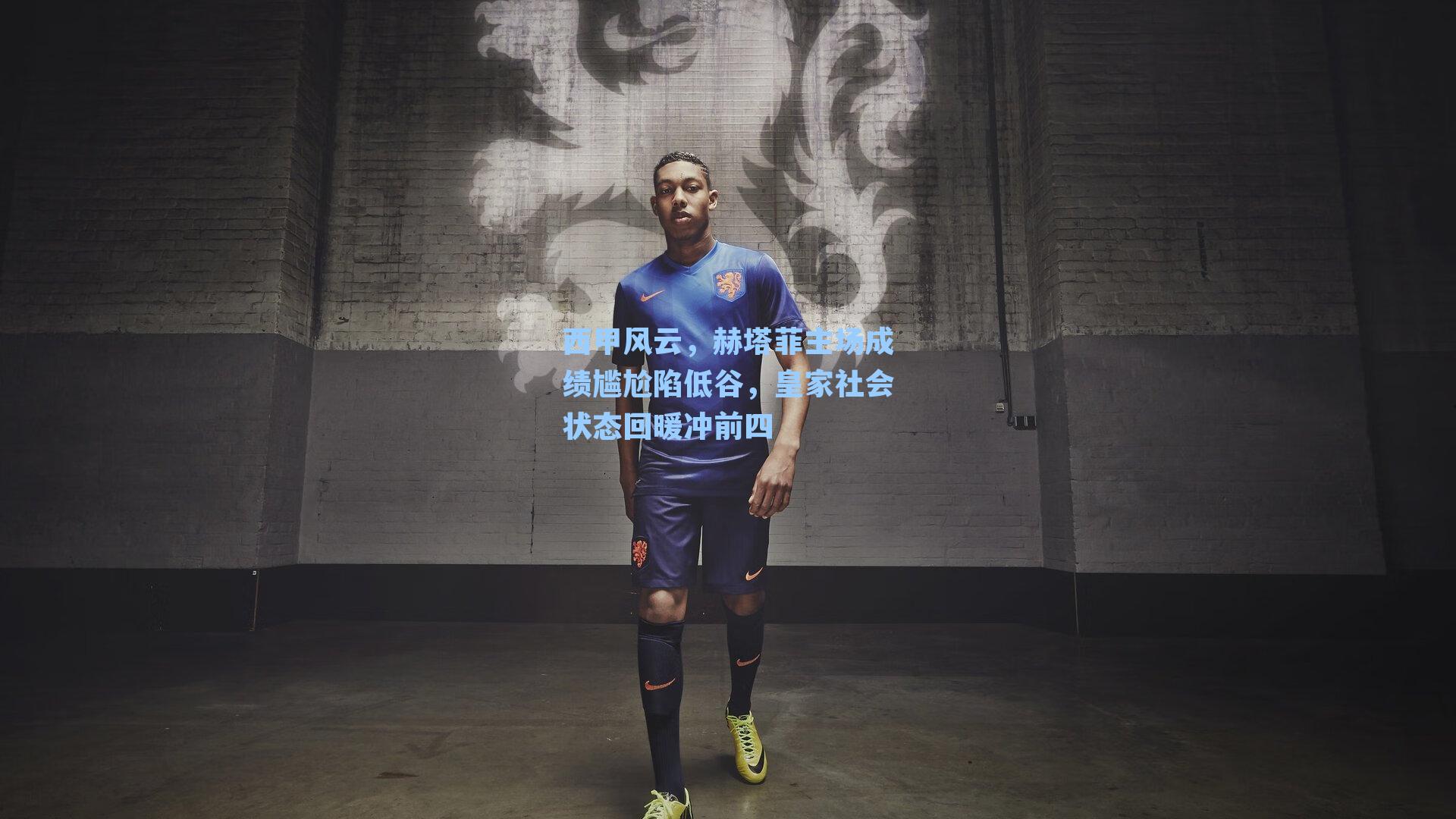 西甲风云,赫塔菲主场成绩尴尬陷低谷,皇家社会状态回暖冲前四