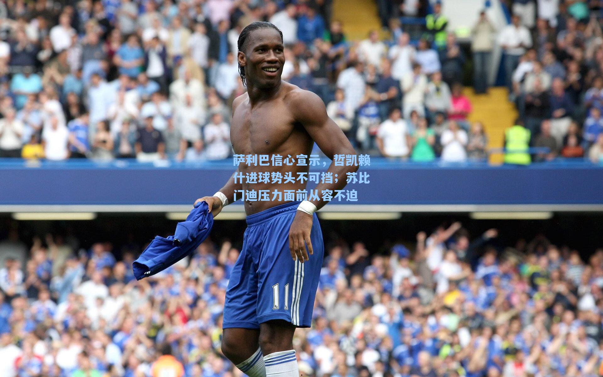 萨利巴信心宣示,哲凯赖什进球势头不可挡;苏比门迪压力面前从容不迫