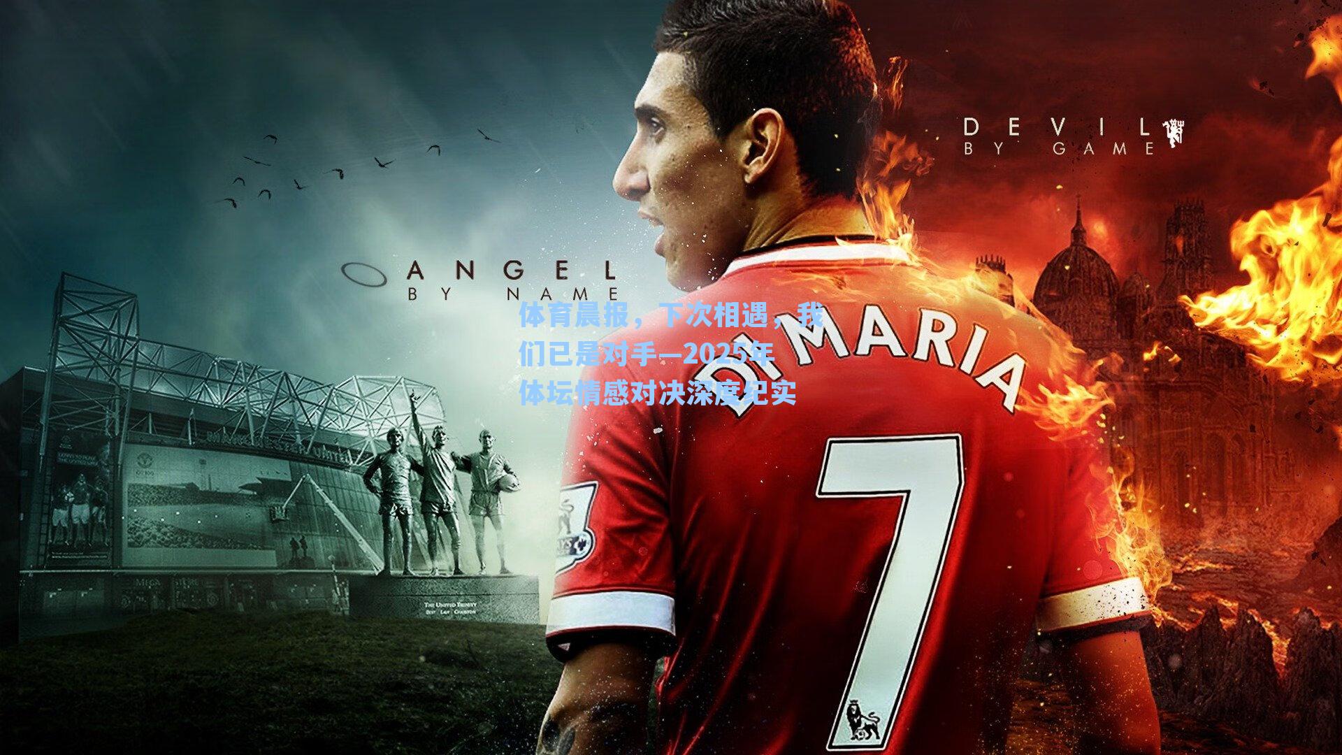 体育晨报,下次相遇,我们已是对手—2025年体坛情感对决深度纪实