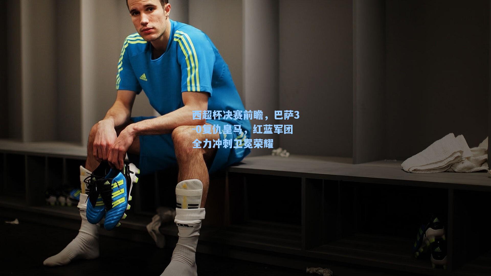 西超杯决赛前瞻，巴萨3-0复仇皇马，红蓝军团全力冲刺卫冕荣耀