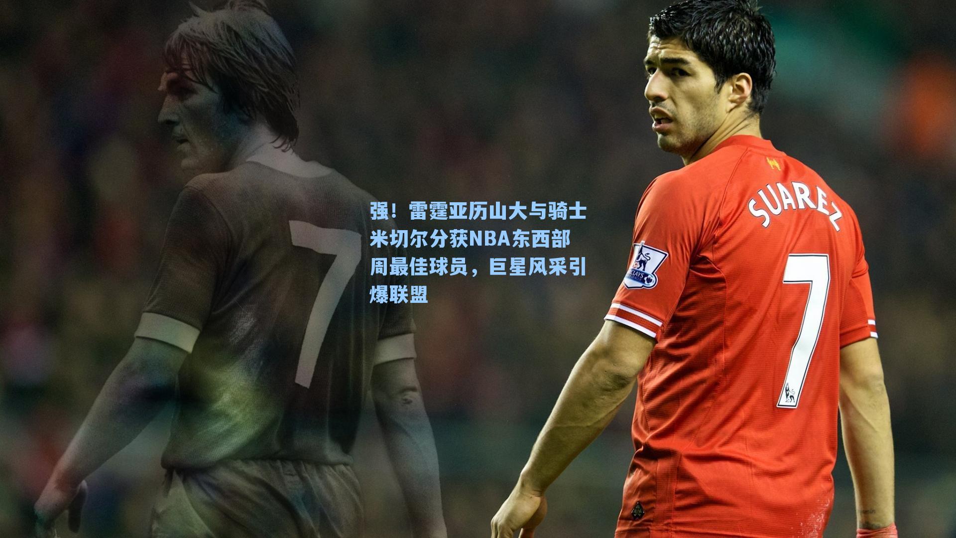 强!雷霆亚历山大与骑士米切尔分获NBA东西部周最佳球员,巨星风采引爆联盟